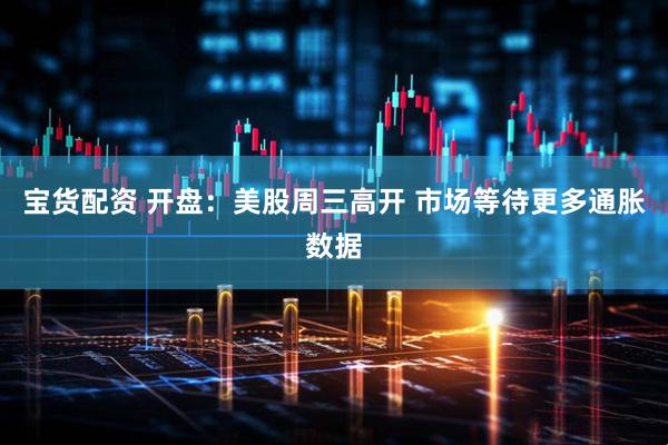 宝货配资 开盘：美股周三高开 市场等待更多通胀数据