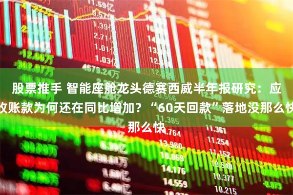 股票推手 智能座舱龙头德赛西威半年报研究：应收账款为何还在同比增加？“60天回款”落地没那么快