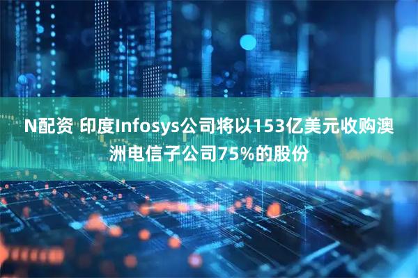 N配资 印度Infosys公司将以153亿美元收购澳洲电信子公司75%的股份