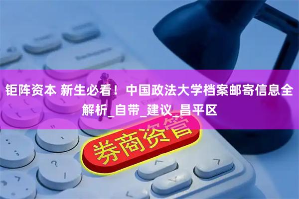 钜阵资本 新生必看！中国政法大学档案邮寄信息全解析_自带_建议_昌平区