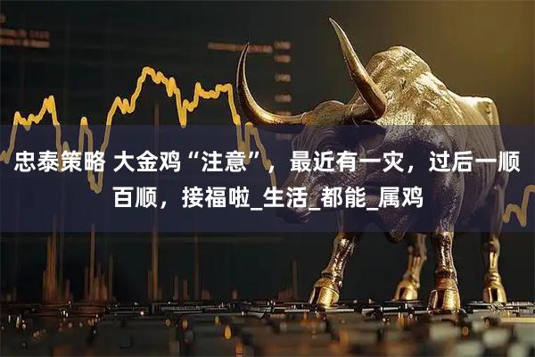 忠泰策略 大金鸡“注意”，最近有一灾，过后一顺百顺，接福啦_生活_都能_属鸡