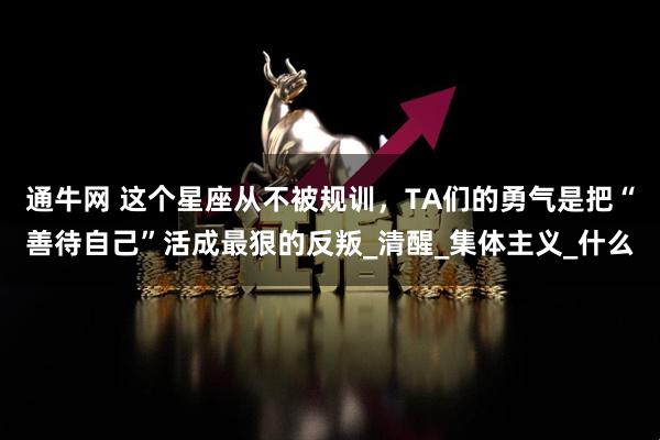 通牛网 这个星座从不被规训，TA们的勇气是把“善待自己”活成最狠的反叛_清醒_集体主义_什么